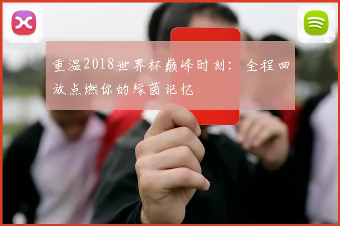 重温2018世界杯巅峰时刻：全程回放点燃你的绿茵记忆