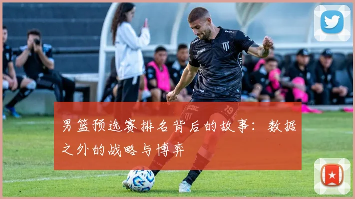男篮预选赛排名背后的故事：数据之外的战略与博弈