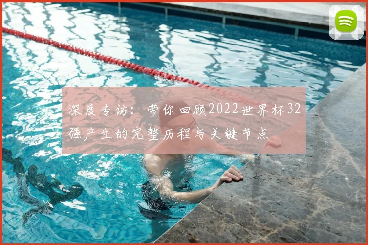 深度专访：带你回顾2022世界杯32强产生的完整历程与关键节点