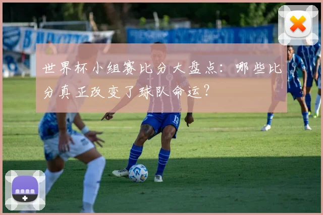 世界杯小组赛比分大盘点：哪些比分真正改变了球队命运？