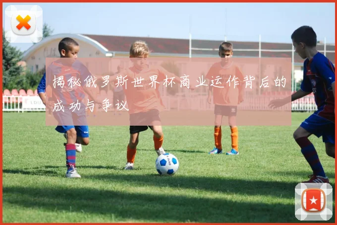 揭秘俄罗斯世界杯商业运作背后的成功与争议