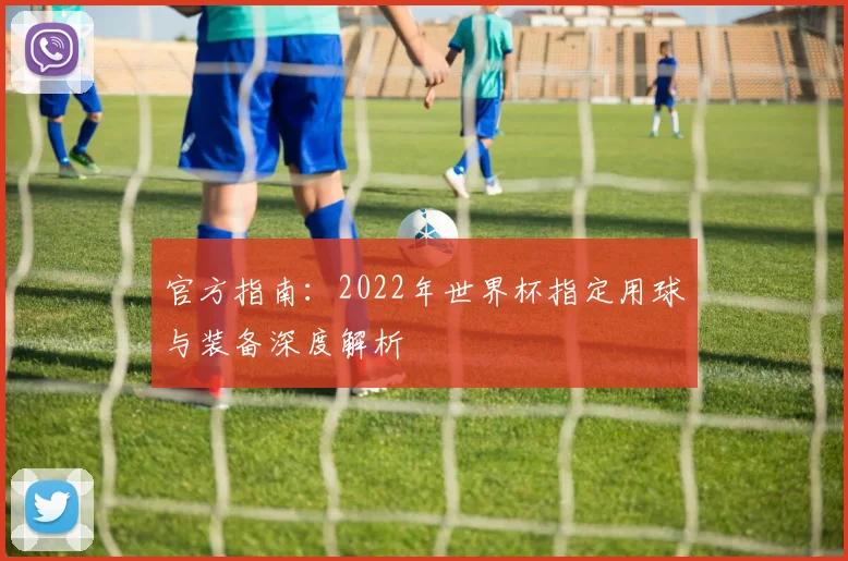 官方指南：2022年世界杯指定用球与装备深度解析