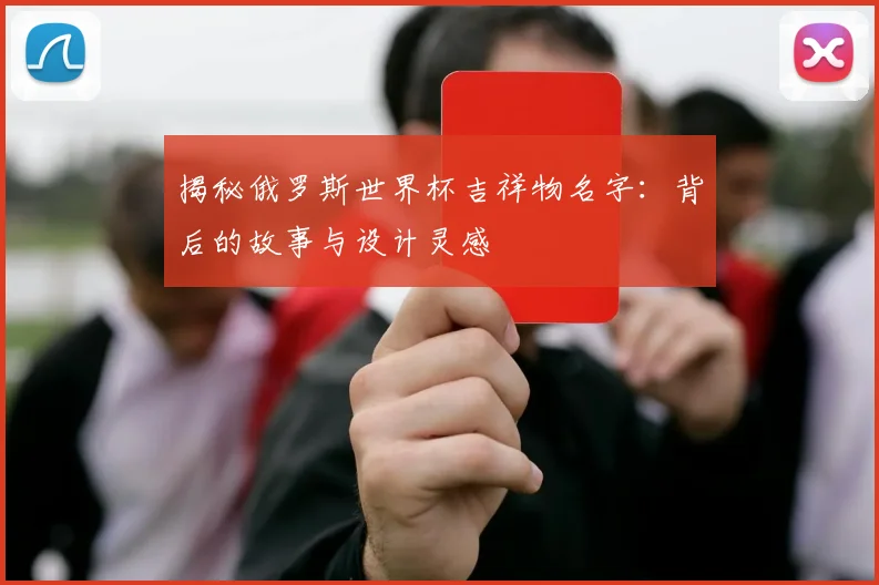 揭秘俄罗斯世界杯吉祥物名字:背后的故事与设计灵感