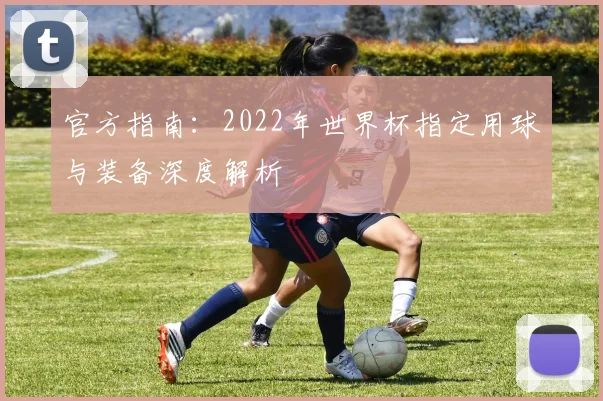 官方指南：2022年世界杯指定用球与装备深度解析