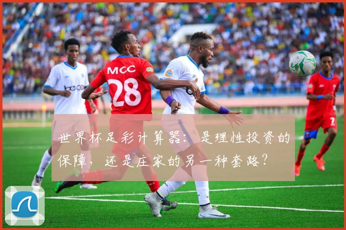 世界杯足彩计算器:是理性投资的保障,还是庄家的另一种套路?