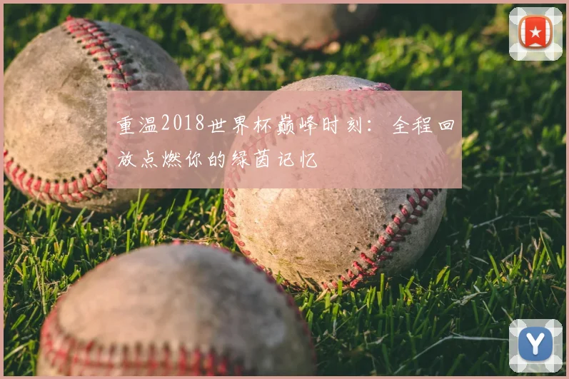 重温2018世界杯巅峰时刻：全程回放点燃你的绿茵记忆