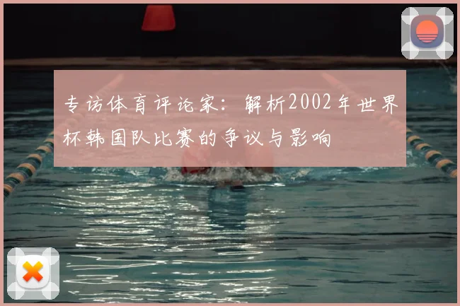 专访体育评论家：解析2002年世界杯韩国队比赛的争议与影响