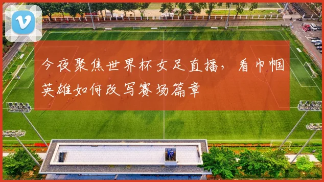 今夜聚焦世界杯女足直播，看巾帼英雄如何改写赛场篇章