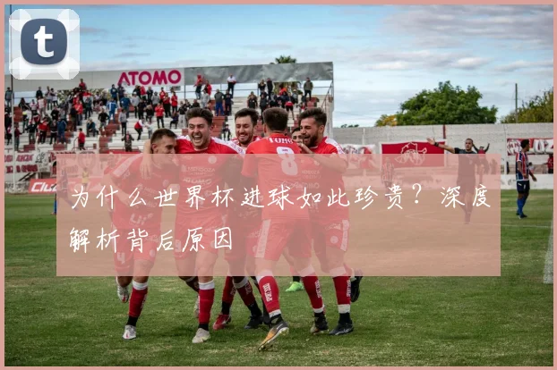 为什么世界杯进球如此珍贵？深度解析背后原因