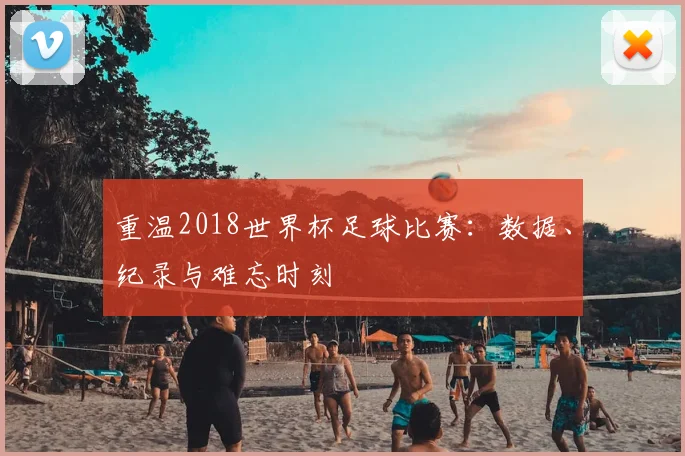 重温2018世界杯足球比赛：数据、纪录与难忘时刻