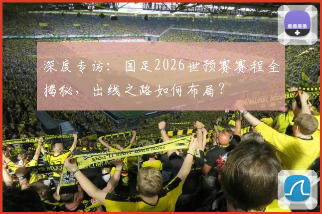 深度专访：国足2026世预赛赛程全揭秘，出线之路如何布局？