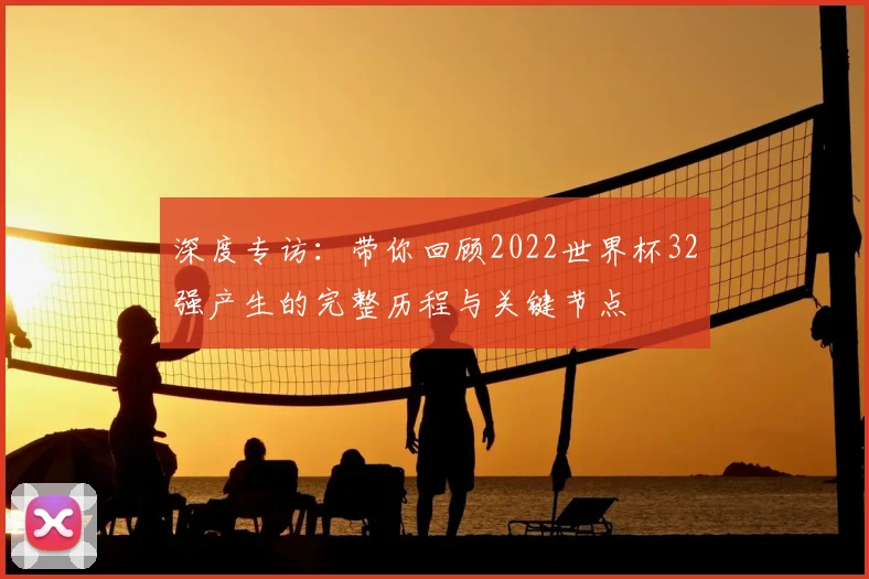 深度专访：带你回顾2022世界杯32强产生的完整历程与关键节点