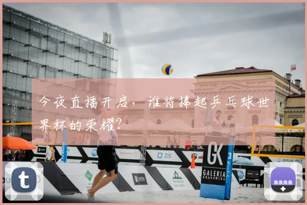 今夜直播开启，谁将捧起乒乓球世界杯的荣耀？