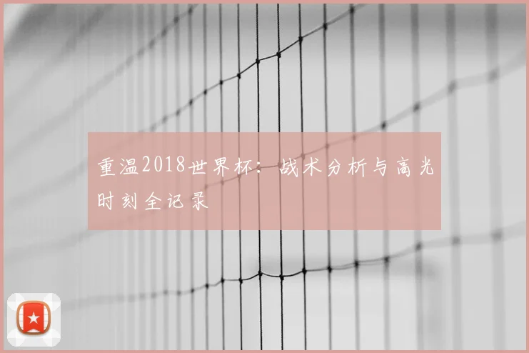 重温2018世界杯：战术分析与高光时刻全记录