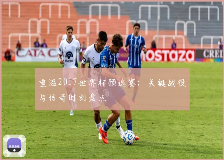 重温2017世界杯预选赛：关键战役与传奇时刻盘点