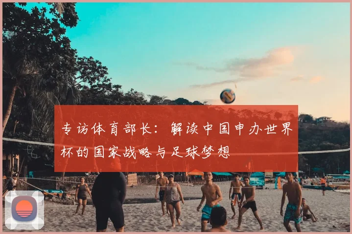 专访体育部长：解读中国申办世界杯的国家战略与足球梦想