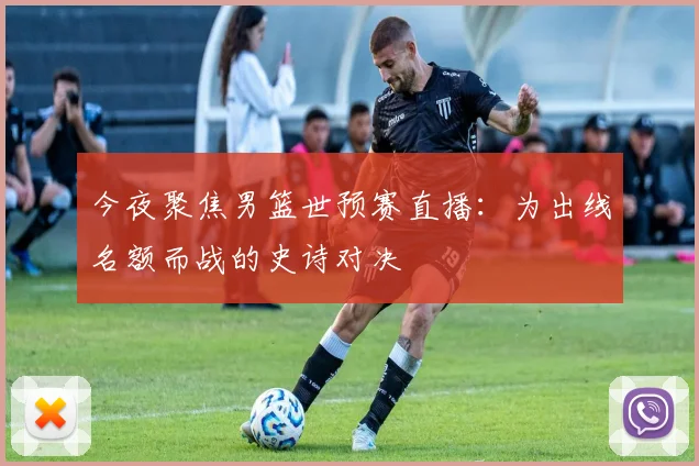 今夜聚焦男篮世预赛直播：为出线名额而战的史诗对决