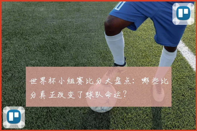 世界杯小组赛比分大盘点：哪些比分真正改变了球队命运？
