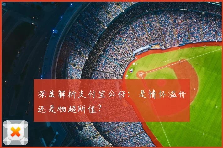 深度解析支付宝公仔：是情怀溢价还是物超所值？