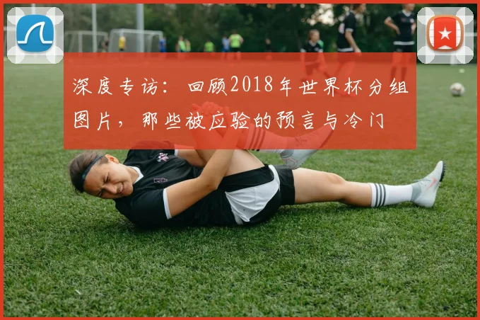 深度专访：回顾2018年世界杯分组图片，那些被应验的预言与冷门