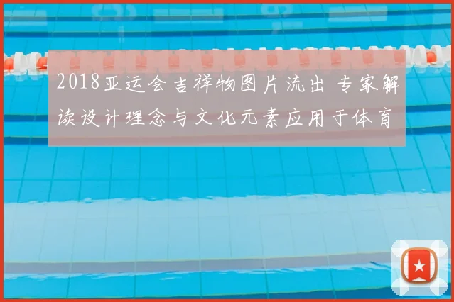 2018亚运会吉祥物图片流出 专家解读设计理念与文化元素应用于体育传播