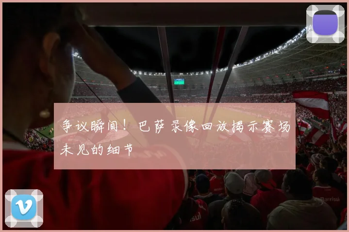 争议瞬间！巴萨录像回放揭示赛场未见的细节