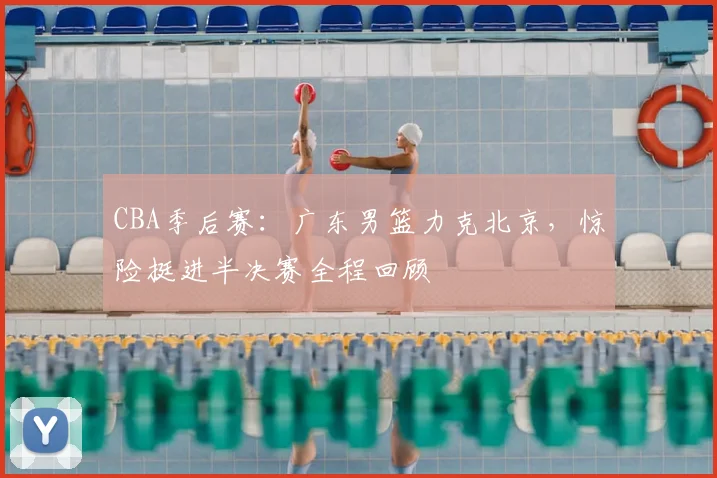 CBA季后赛：广东男篮力克北京，惊险挺进半决赛全程回顾