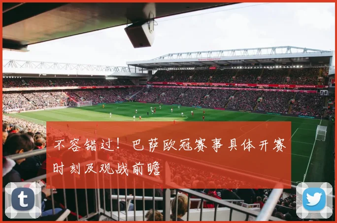 不容错过！巴萨欧冠赛事具体开赛时刻及观战前瞻
