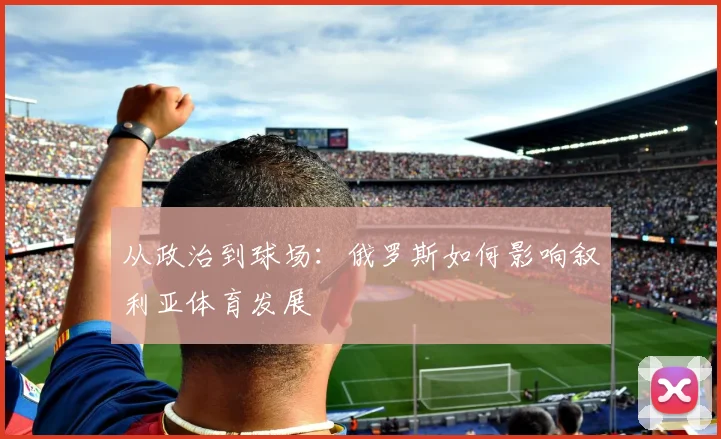 从政治到球场：俄罗斯如何影响叙利亚体育发展