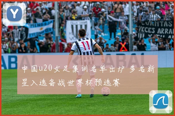 中国u20女足集训名单出炉 多名新星入选备战世界杯预选赛