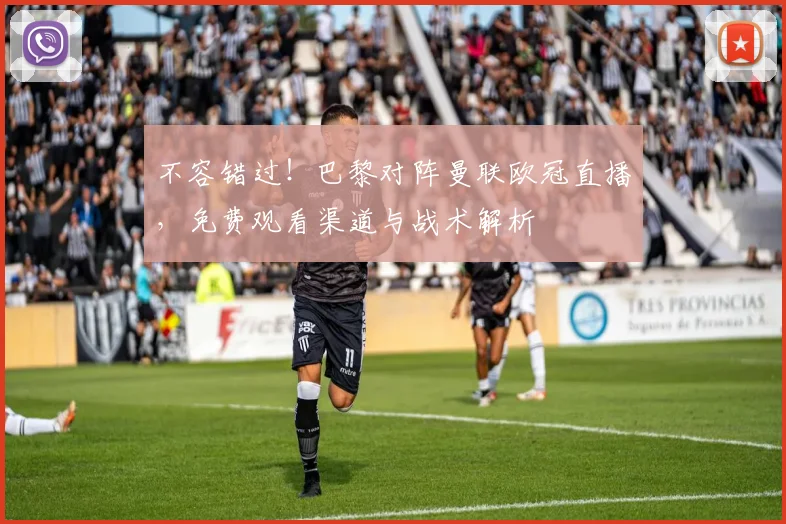 不容错过！巴黎对阵曼联欧冠直播，免费观看渠道与战术解析