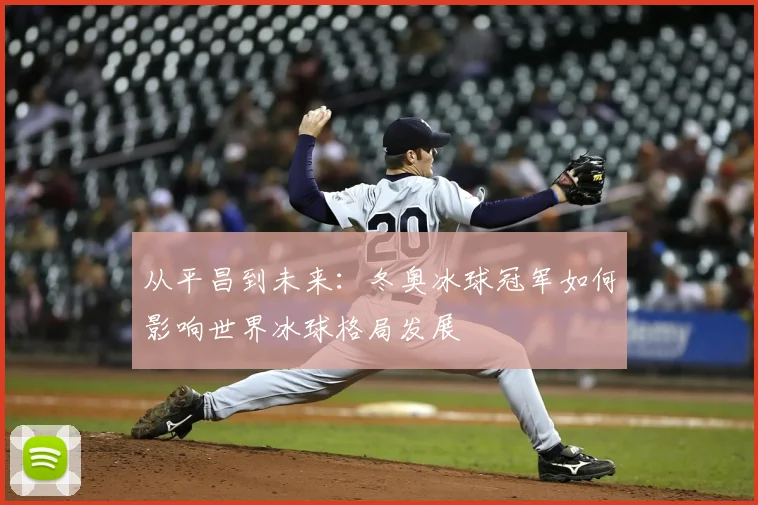 从平昌到未来：冬奥冰球冠军如何影响世界冰球格局发展