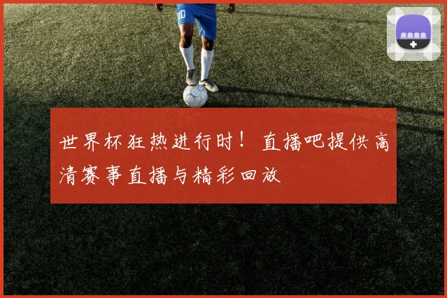 世界杯狂热进行时！直播吧提供高清赛事直播与精彩回放