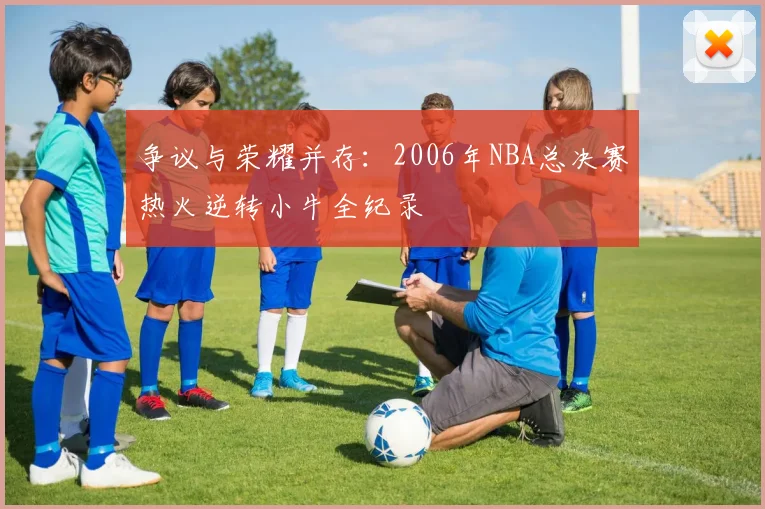争议与荣耀并存：2006年NBA总决赛热火逆转小牛全纪录