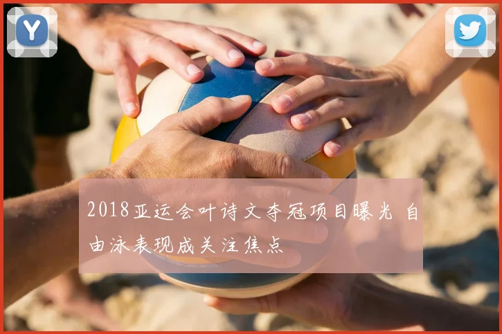 2018亚运会叶诗文夺冠项目曝光 自由泳表现成关注焦点